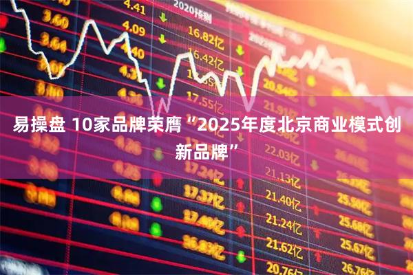 易操盘 10家品牌荣膺“2025年度北京商业模式创新品牌”