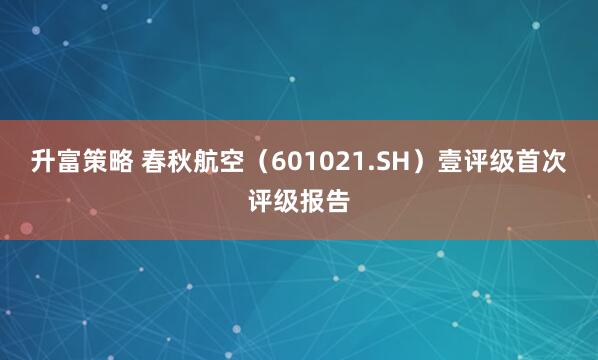 升富策略 春秋航空（601021.SH）壹评级首次评级报告