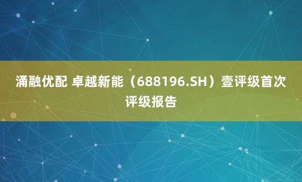 涌融优配 卓越新能（688196.SH）壹评级首次评级报告