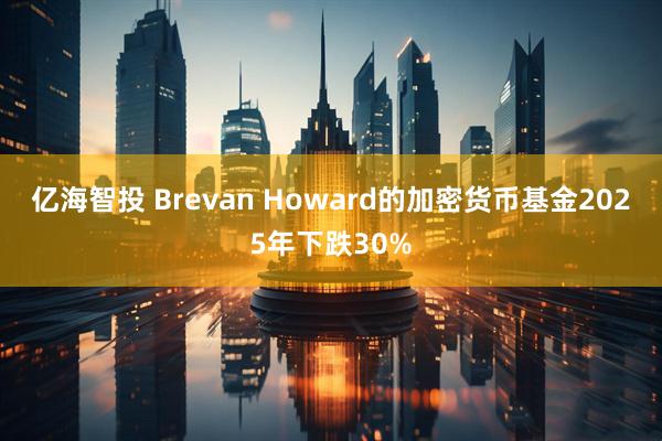 亿海智投 Brevan Howard的加密货币基金2025年下跌30%