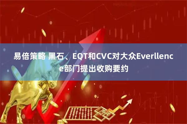 易倍策略 黑石、EQT和CVC对大众Everllence部门提出收购要约