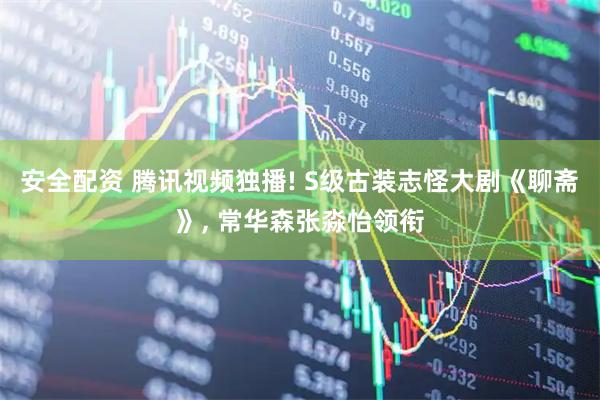 安全配资 腾讯视频独播! S级古装志怪大剧《聊斋》, 常华森张淼怡领衔