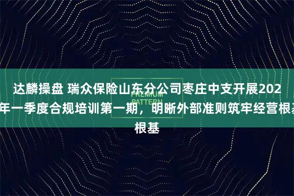 达麟操盘 瑞众保险山东分公司枣庄中支开展2026年一季度合规培训第一期，明晰外部准则筑牢经营根基
