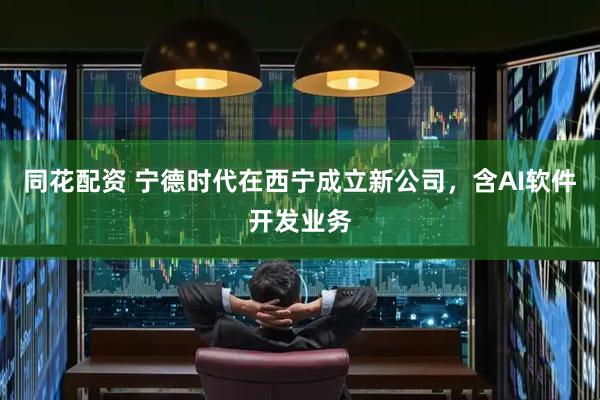 同花配资 宁德时代在西宁成立新公司，含AI软件开发业务