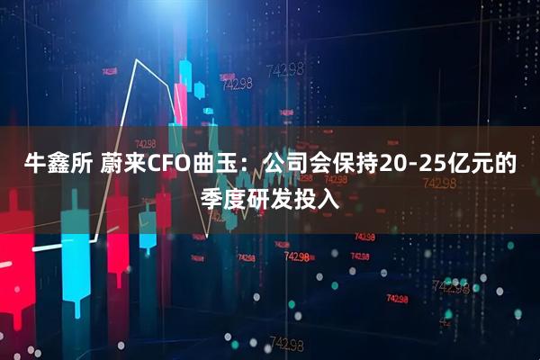 牛鑫所 蔚来CFO曲玉：公司会保持20-25亿元的季度研发投入