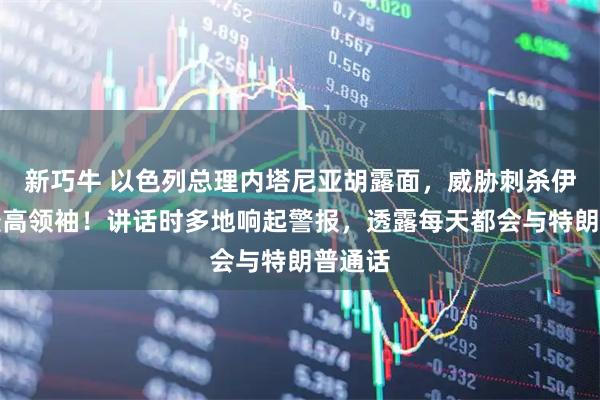 新巧牛 以色列总理内塔尼亚胡露面，威胁刺杀伊朗新最高领袖！讲话时多地响起警报，透露每天都会与特朗普通话