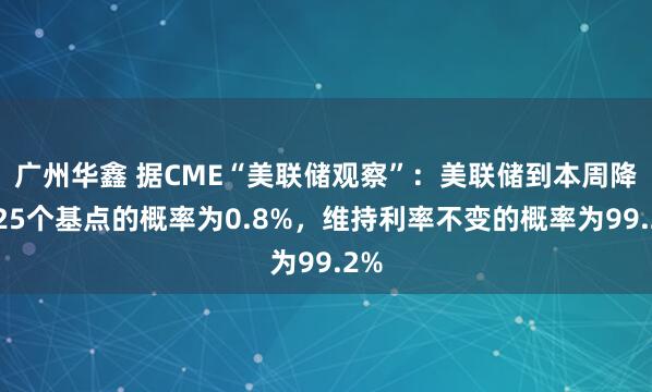 广州华鑫 据CME“美联储观察”：美联储到本周降息25个基点的概率为0.8%，维持利率不变的概率为99.2%