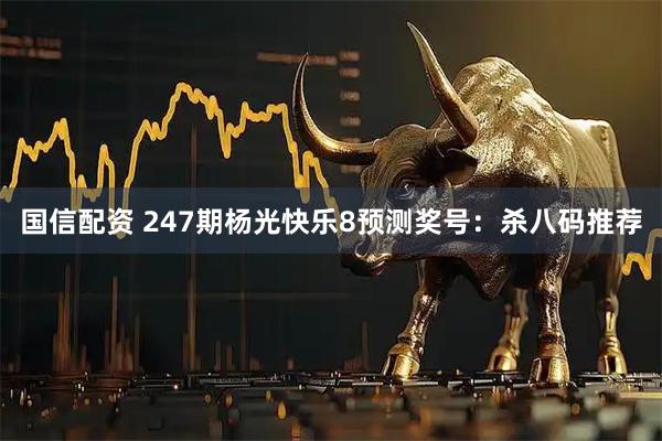 国信配资 247期杨光快乐8预测奖号：杀八码推荐