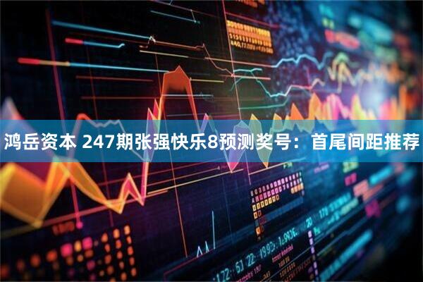 鸿岳资本 247期张强快乐8预测奖号：首尾间距推荐